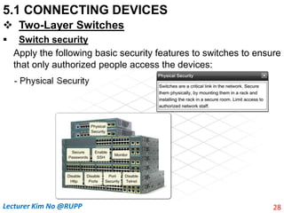 5.1 CONNECTING DEVICES
 Two-Layer Switches
 Switch security
Apply the following basic security features to switches to ensure
that only authorized people access the devices:
28
Lecturer Kim No @RUPP
 