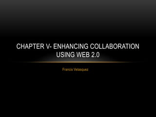 Francis Velasquez
CHAPTER V- ENHANCING COLLABORATION
USING WEB 2.0
 