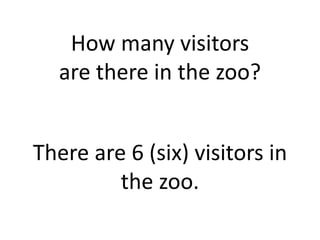 How many visitors
are there in the zoo?
There are 6 (six) visitors in
the zoo.
 