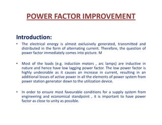 POWER FACTOR IMPROVEMENT
Introduction:
• The electrical energy is almost exclusively generated, transmitted and
distribute...