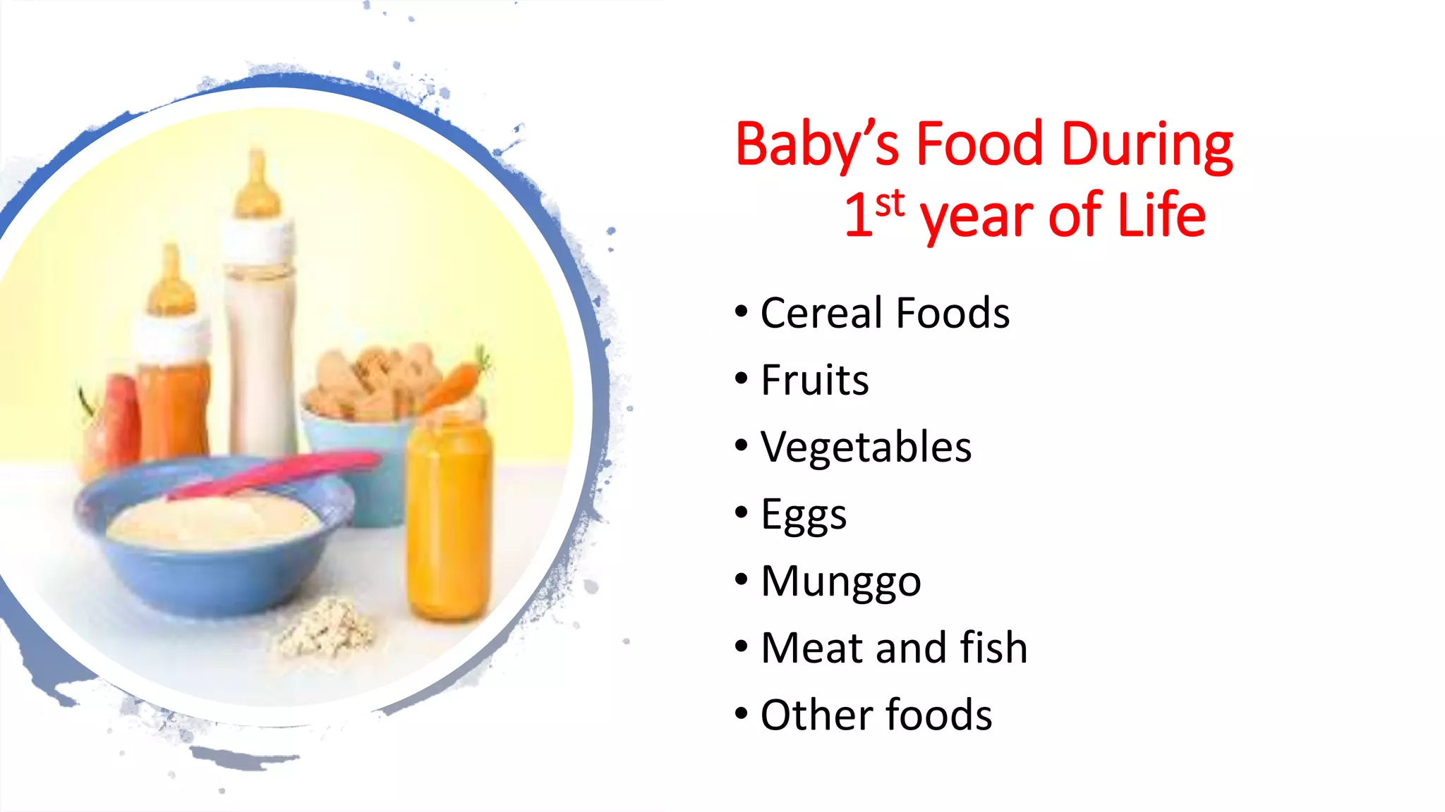 Baby’s Food During
1st year of Life
• Cereal Foods
• Fruits
• Vegetables
• Eggs
• Munggo
• Meat and fish
• Other foods
 
