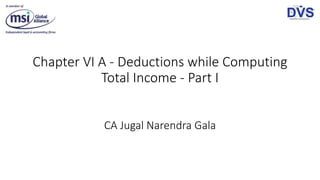 Chapter VI A - Deductions while Computing
Total Income - Part I
CA Jugal Narendra Gala
 