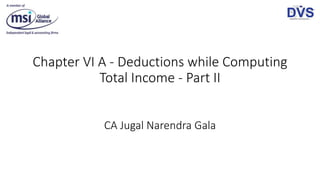 Chapter VI A - Deductions while Computing
Total Income - Part II
CA Jugal Narendra Gala
 