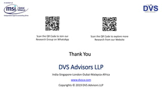 Thank You
DVS Advisors LLP
India-Singapore-London-Dubai-Malaysia-Africa
www.dvsca.com
Copyrights © 2019 DVS Advisors LLP
Scan the QR Code to Join our
Research Group on WhatsApp
Scan the QR Code to explore more
Research from our Website
 