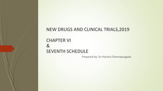 NEW DRUGS AND CLINICAL TRIALS,2019
CHAPTER VI
&
SEVENTH SCHEDULE
Prepared by: Sri Harsha Chennapragada
 