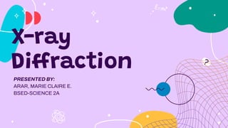 X-ray
Diffraction
PRESENTED BY:
ARAR, MARIE CLAIRE E.
BSED-SCIENCE 2A
 