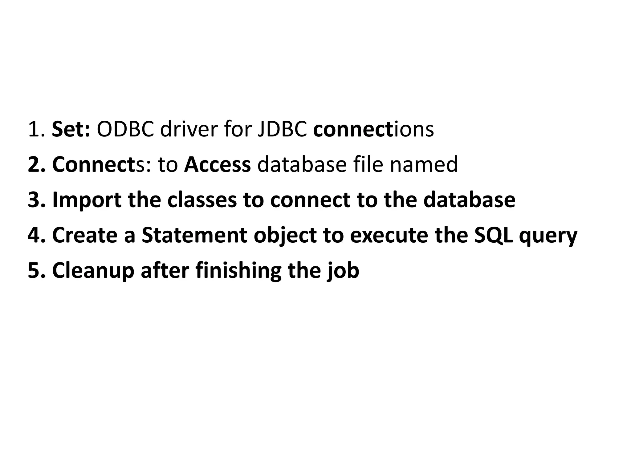 1. Set: ODBC driver for JDBC connections
2. Connects: to Access database file named
3. Import the classes to connect to the database
4. Create a Statement object to execute the SQL query
5. Cleanup after finishing the job
 