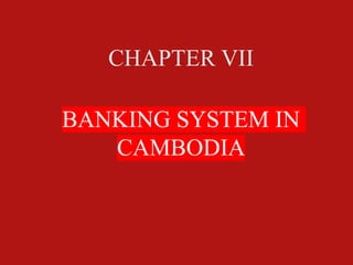 CHAPTER VII
BANKING SYSTEM IN
CAMBODIA
 