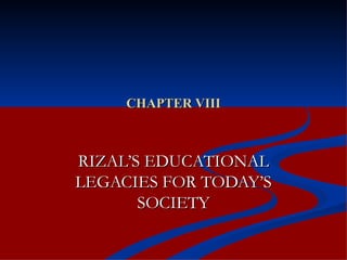 CHAPTER VIII RIZAL’S EDUCATIONAL LEGACIES FOR TODAY’S SOCIETY 
