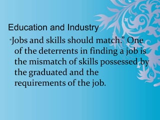 Education and Industry
“Jobs and skills should match.” One
of the deterrents in finding a job is
the mismatch of skills possessed by
the graduated and the
requirements of the job.
 