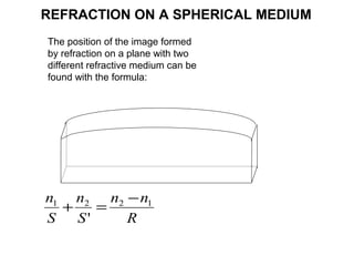REFRACTION ON A SPHERICAL MEDIUM
R
nn
S
n
S
n 1221
'
−
=+
The position of the image formed
by refraction on a plane with two
different refractive medium can be
found with the formula:
 