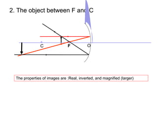 2. The object between F and C
FC O
The properties of images are :Real, inverted, and magnified (larger)
 