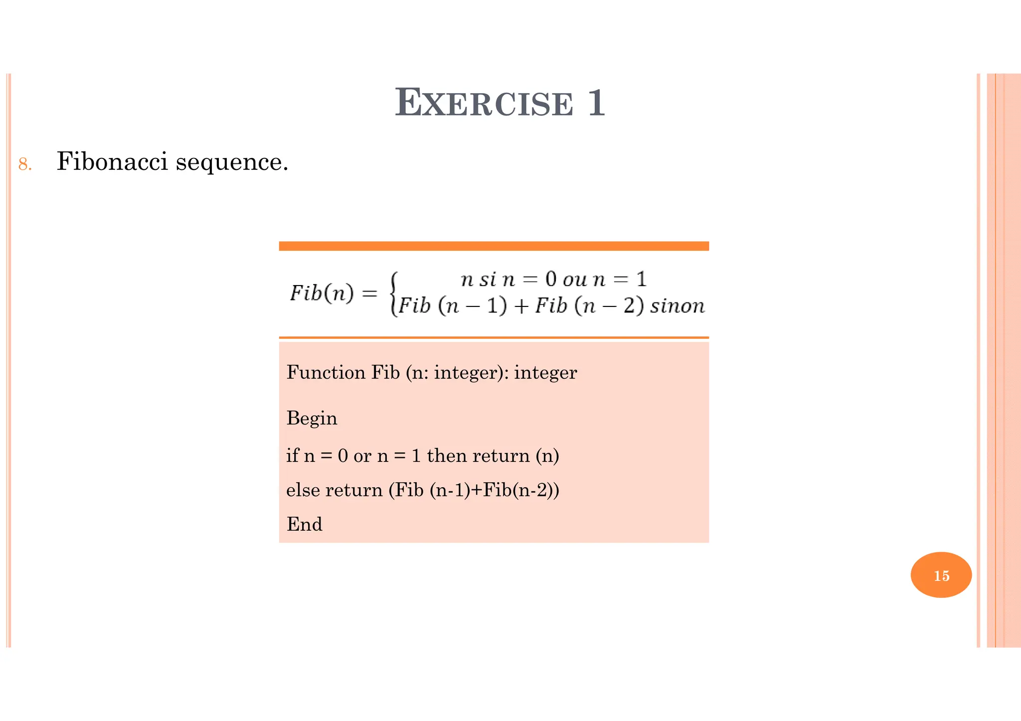 15 8. Fibonacci sequence. EXERCISE 1 Function Fib (n: integer): integer Begin if n = 0 or n = 1 then return (n) else return (Fib (n-1)+Fib(n-2)) End 