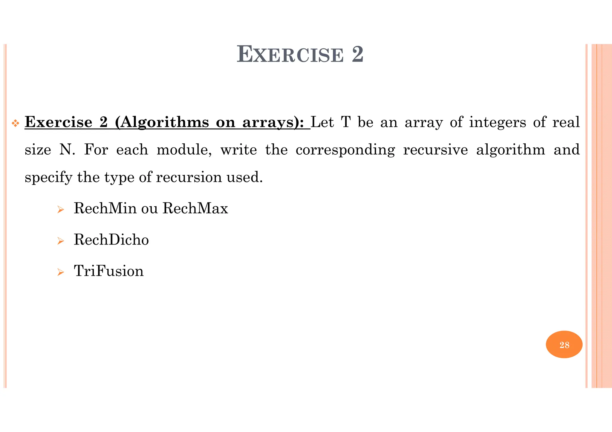 28 EXERCISE 2 Exercise 2 (Algorithms on arrays): Let T be an array of integers of real size N. For each module, write the corresponding recursive algorithm and specify the type of recursion used. RechMin ou RechMax RechDicho TriFusion 
