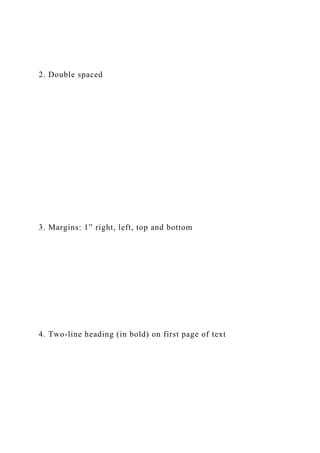 2. Double spaced
3. Margins: 1” right, left, top and bottom
4. Two-line heading (in bold) on first page of text
 
