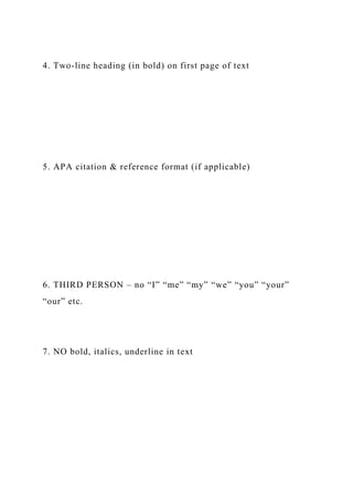4. Two-line heading (in bold) on first page of text
5. APA citation & reference format (if applicable)
6. THIRD PERSON – no “I” “me” “my” “we” “you” “your”
“our” etc.
7. NO bold, italics, underline in text
 