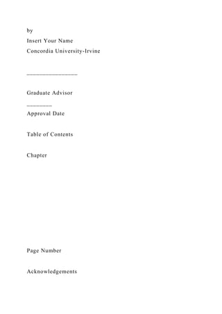 by
Insert Your Name
Concordia University-Irvine
________________
Graduate Advisor
________
Approval Date
Table of Contents
Chapter
Page Number
Acknowledgements
 