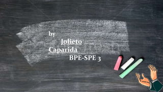 by:
Jolieto
Caparida
BPE-SPE 3
 