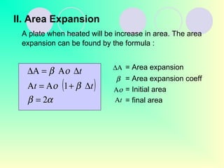 II. Area Expansion
A plate when heated will be increase in area. The area
expansion can be found by the formula :
= Area expansion
= Area expansion coeff
= Initial area
= final area
( )
αβ
βο
οβ
2
1
=
∆+Α=Α
∆Α=∆Α
tt
t ∆Α
β
οΑ
tΑ
 