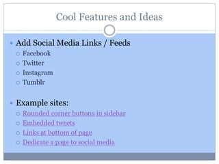 Cool Features and Ideas
 Add Social Media Links / Feeds
 Facebook
 Twitter
 Instagram
 Tumblr
 Example sites:
 Rounded corner buttons in sidebar
 Embedded tweets
 Links at bottom of page
 Dedicate a page to social media
 