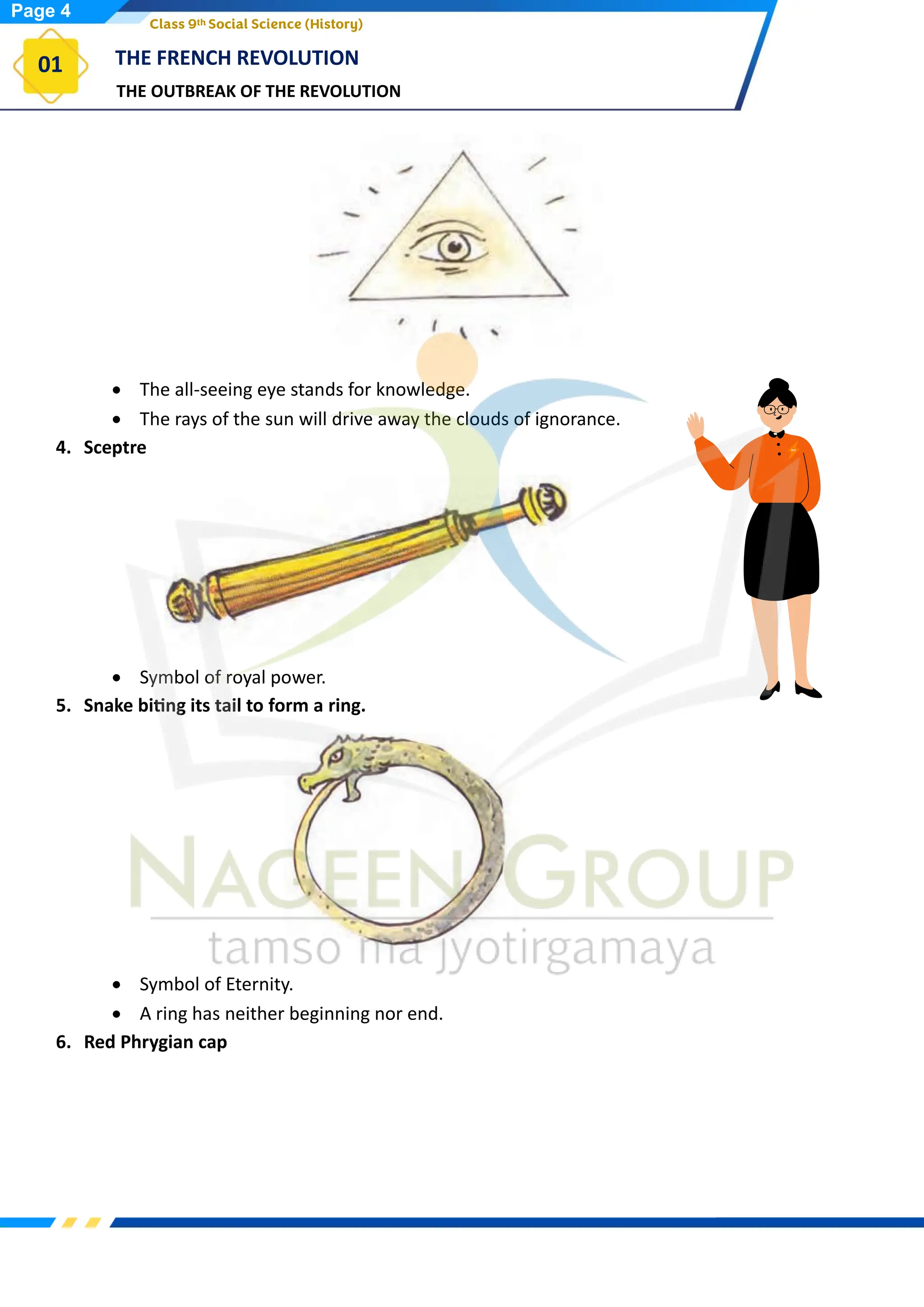 THE OUTBREAK OF THE REVOLUTION
THE FRENCH REVOLUTION
01
Class 9th Social Science (History)
• The all-seeing eye stands for knowledge.
• The rays of the sun will drive away the clouds of ignorance.
4. Sceptre
• Symbol of royal power.
5. Snake biting its tail to form a ring.
• Symbol of Eternity.
• A ring has neither beginning nor end.
6. Red Phrygian cap
Page 4
 