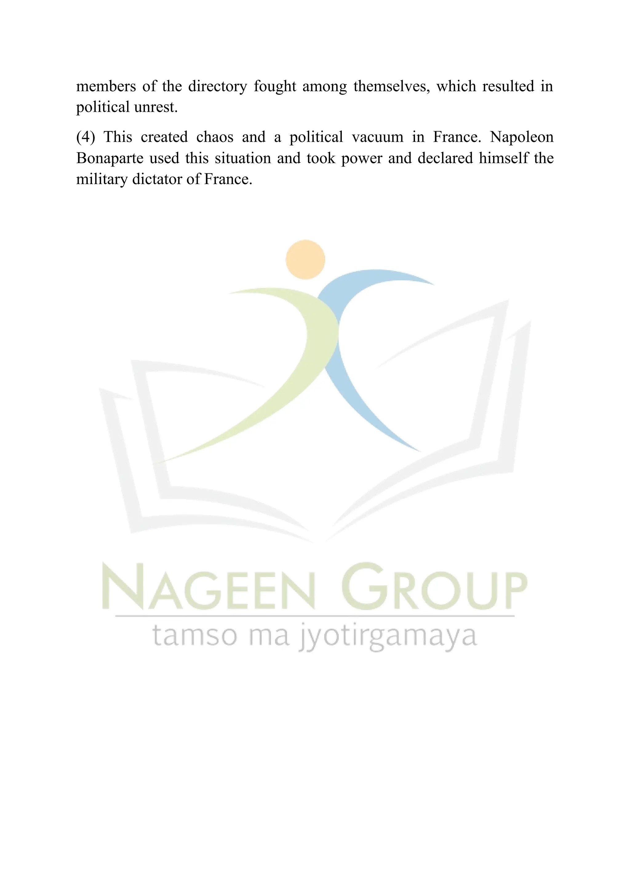 members of the directory fought among themselves, which resulted in
political unrest.
(4) This created chaos and a political vacuum in France. Napoleon
Bonaparte used this situation and took power and declared himself the
military dictator of France.
 