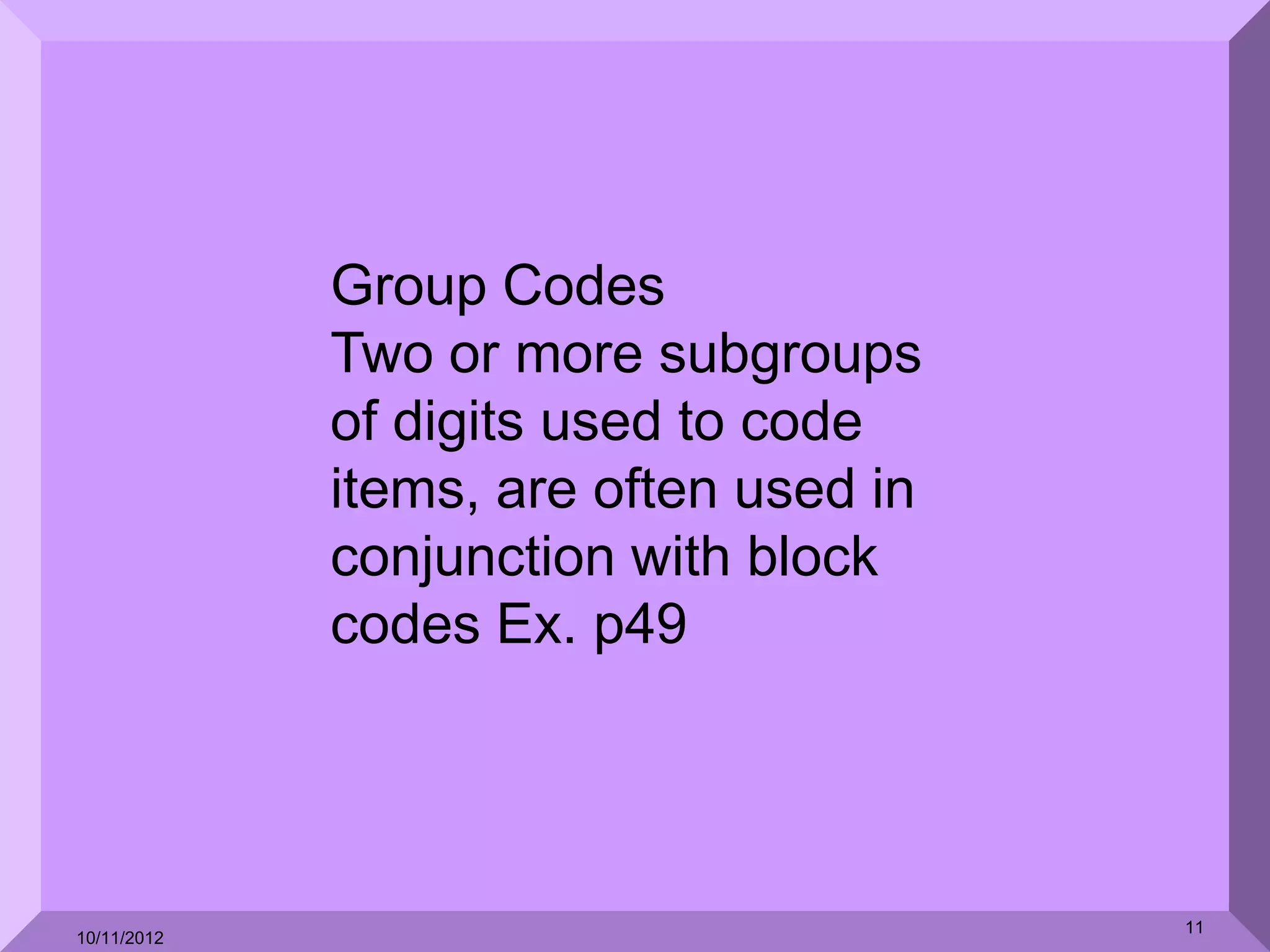 Group Codes
             Two or more subgroups
             of digits used to code
             items, are often used in
             conjunction with block
             codes Ex. p49




                                        11
10/11/2012
 