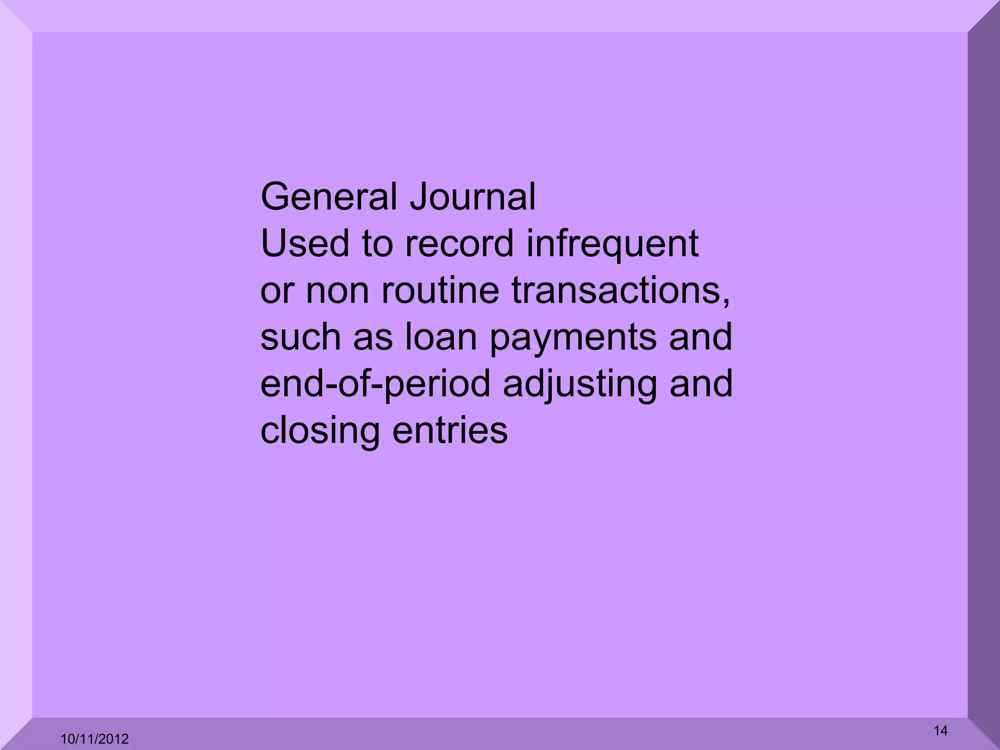 General Journal
             Used to record infrequent
             or non routine transactions,
             such as loan payments and
             end-of-period adjusting and
             closing entries




                                            14
10/11/2012
 