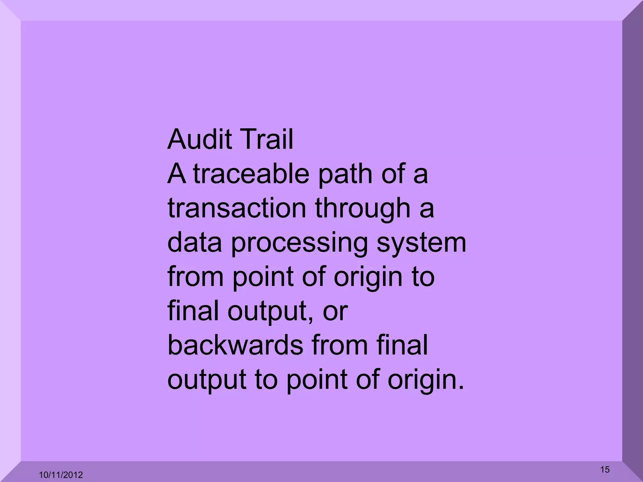 Audit Trail
             A traceable path of a
             transaction through a
             data processing system
             from point of origin to
             final output, or
             backwards from final
             output to point of origin.

                                          15
10/11/2012
 