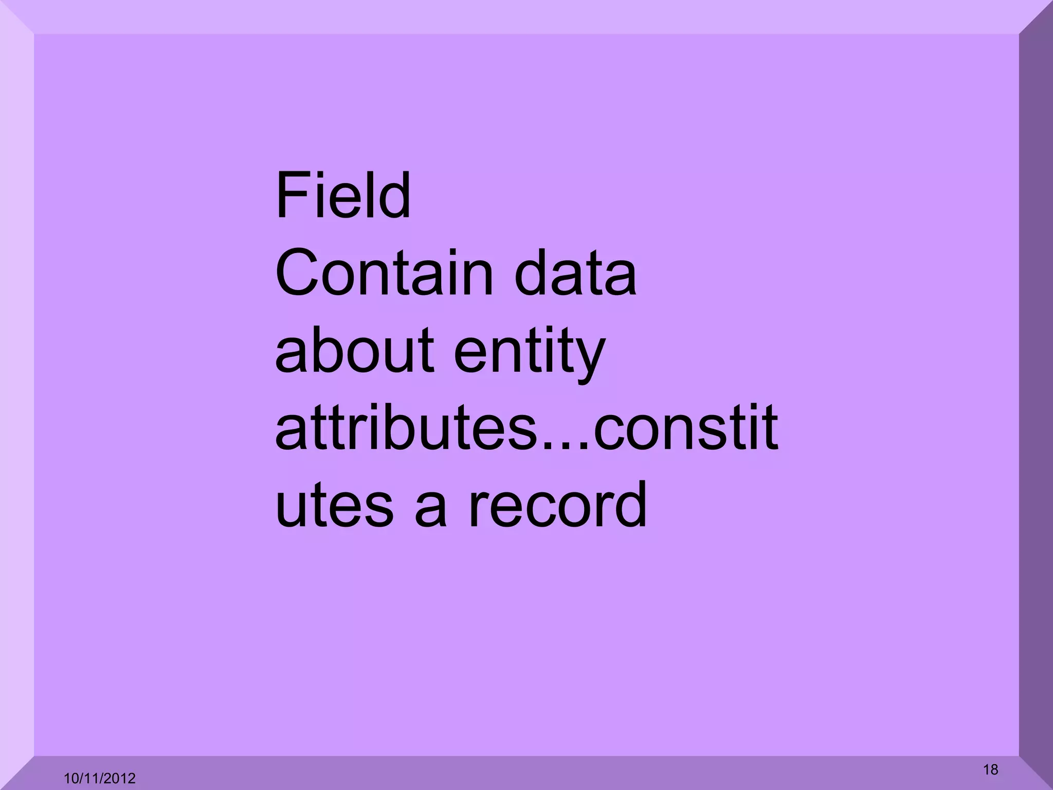 Field
             Contain data
             about entity
             attributes...constit
             utes a record


                                    18
10/11/2012
 