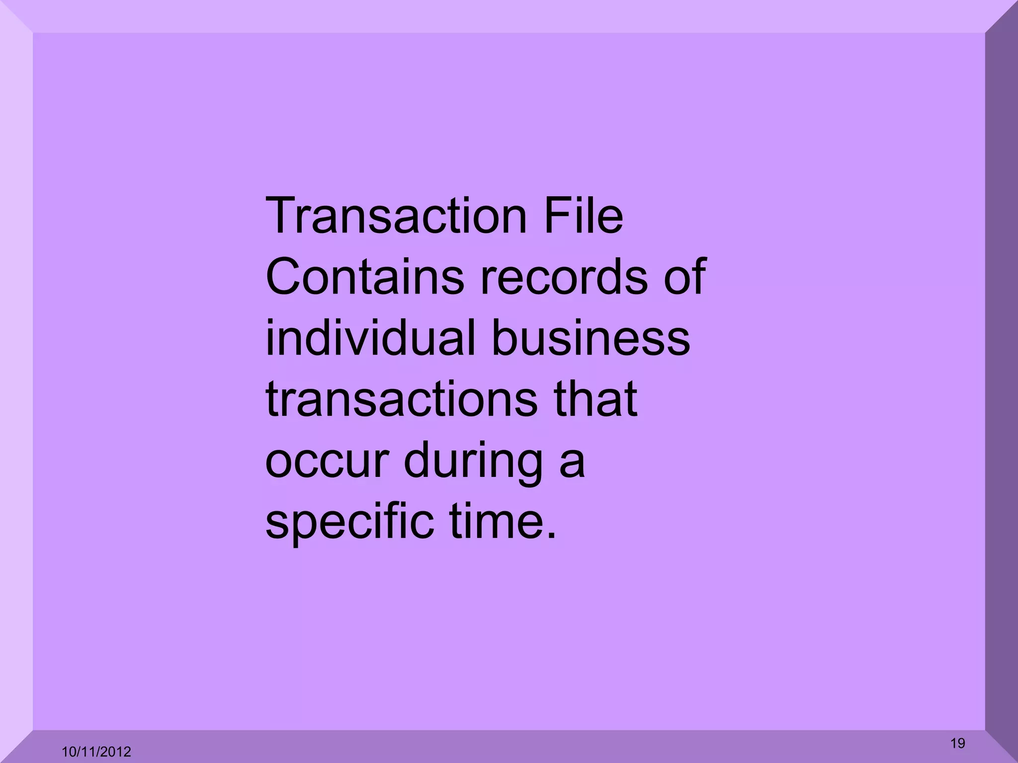 Transaction File
             Contains records of
             individual business
             transactions that
             occur during a
             specific time.



                                   19
10/11/2012
 