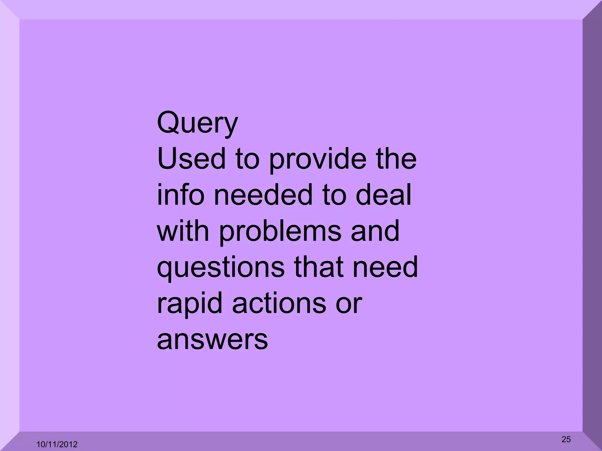 Query
             Used to provide the
             info needed to deal
             with problems and
             questions that need
             rapid actions or
             answers


                                   25
10/11/2012
 