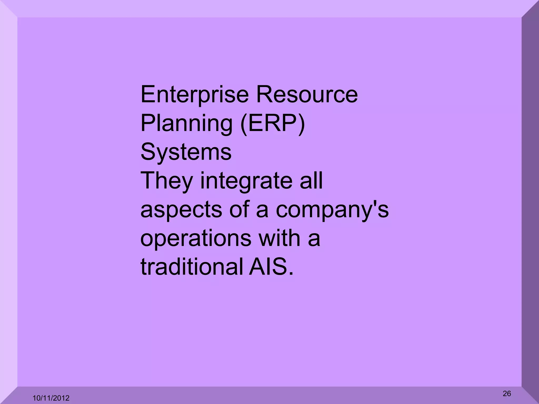 Enterprise Resource
             Planning (ERP)
             Systems
             They integrate all
             aspects of a company's
             operations with a
             traditional AIS.




                                      26
10/11/2012
 