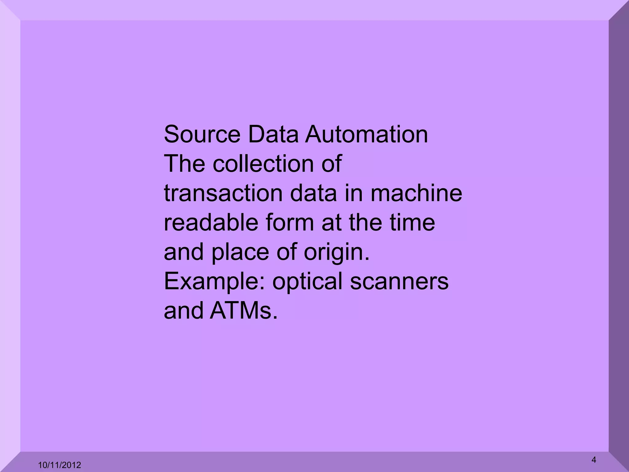 Source Data Automation
             The collection of
             transaction data in machine
             readable form at the time
             and place of origin.
             Example: optical scanners
             and ATMs.




                                           4
10/11/2012
 