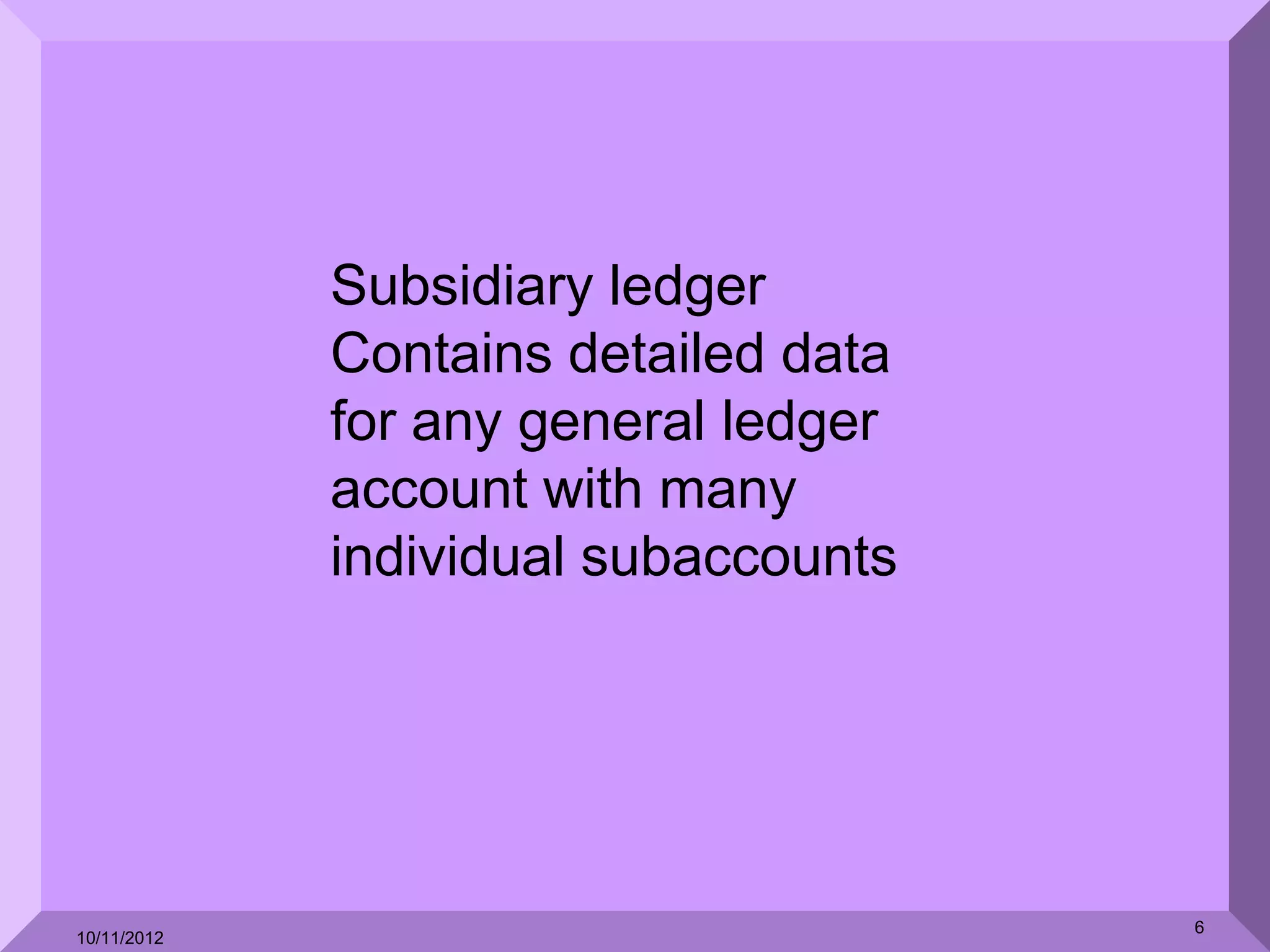 Subsidiary ledger
             Contains detailed data
             for any general ledger
             account with many
             individual subaccounts




                                      6
10/11/2012
 