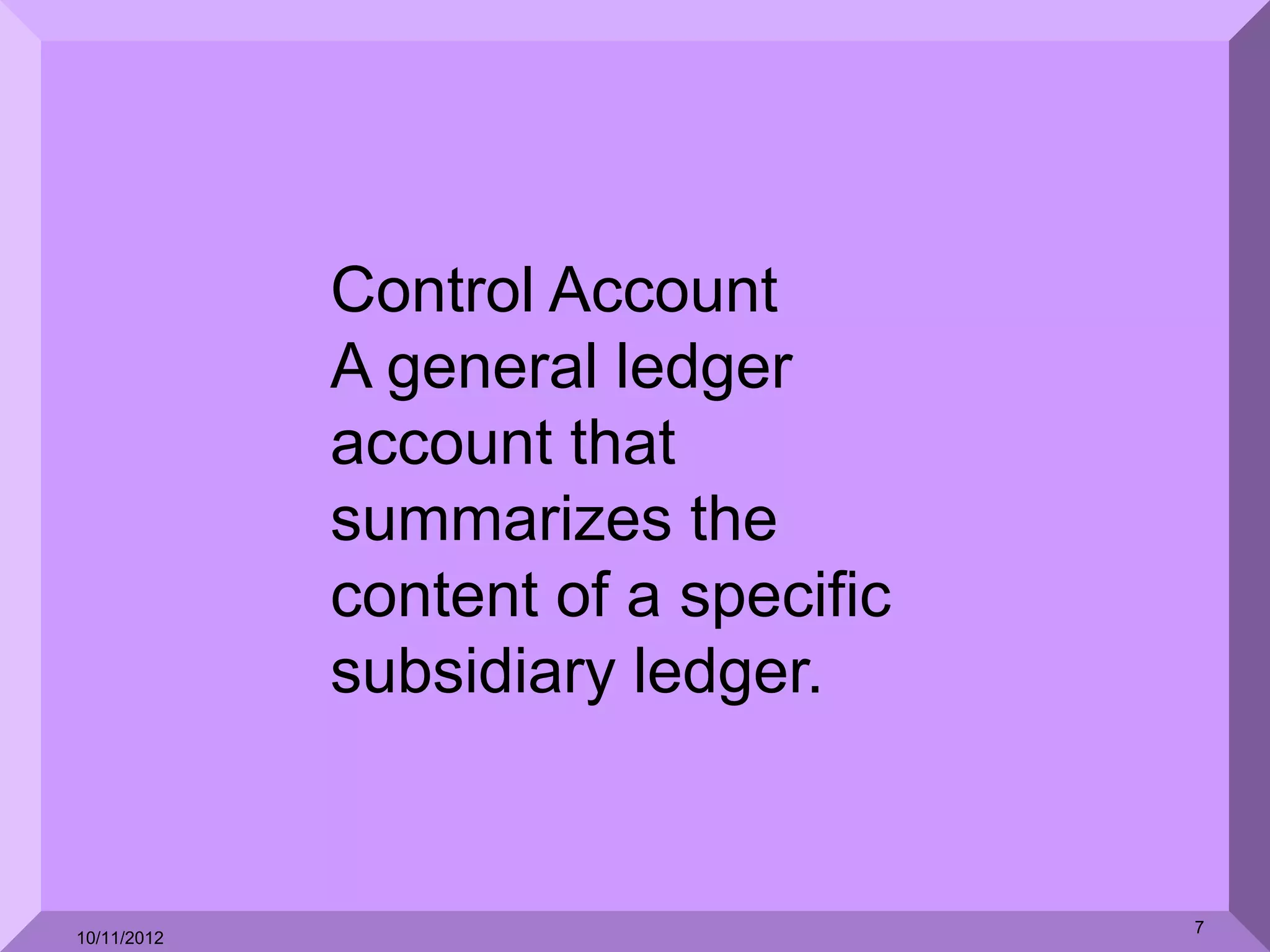 Control Account
             A general ledger
             account that
             summarizes the
             content of a specific
             subsidiary ledger.


                                     7
10/11/2012
 