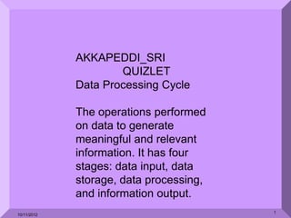 AKKAPEDDI_SRI
                     QUIZLET
             Data Processing Cycle

             The operations performed
             on data to generate
             meaningful and relevant
             information. It has four
             stages: data input, data
             storage, data processing,
             and information output.
                                         1
10/11/2012
 