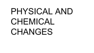 PHYSICAL AND
CHEMICAL
CHANGES
 