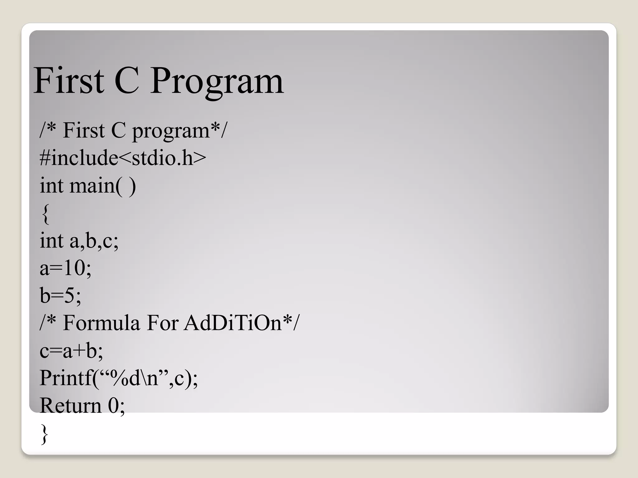 First C Program
/* First C program*/
#include<stdio.h>
int main( )
{
int a,b,c;
a=10;
b=5;
/* Formula For AdDiTiOn*/
c=a+b;
Printf(“%dn”,c);
Return 0;
}
 