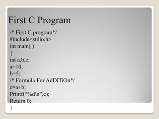 First C Program
/* First C program*/
#include<stdio.h>
int main( )
{
int a,b,c;
a=10;
b=5;
/* Formula For AdDiTiOn*/
c=a+b;
Printf(“%dn”,c);
Return 0;
}
 