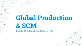 Global Production
& SCM
Chapter 17 (International Business- 13e)
 