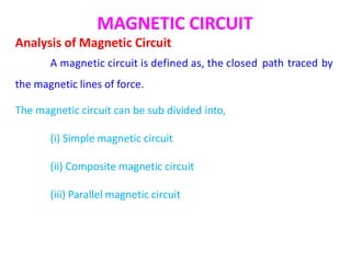 MAGNETIC CIRCUIT
Analysis of Magnetic Circuit
A magnetic circuit is defined as, the closed
the magnetic lines of force.
path traced by
The magnetic circuit can be sub divided into,
(i) Simple magnetic circuit
(ii) Composite magnetic circuit
(iii) Parallel magnetic circuit
 