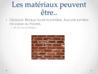 Les matériaux peuvent
           être..
• Opaque: Bloque toute la lumière. Aucune lumière
  ne passe au travers.
  o Ex. Un mur en brique…
 