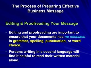 The Process of Preparing Effective
Business Message
Editing & Proofreading Your Message
• Editing and proofreading are important to
ensure that your documents has no mistakes
in grammar, spelling, punctuation, or word
choice.
• Persons writing in a second language will
find it helpful to read their written material
aloud.
 