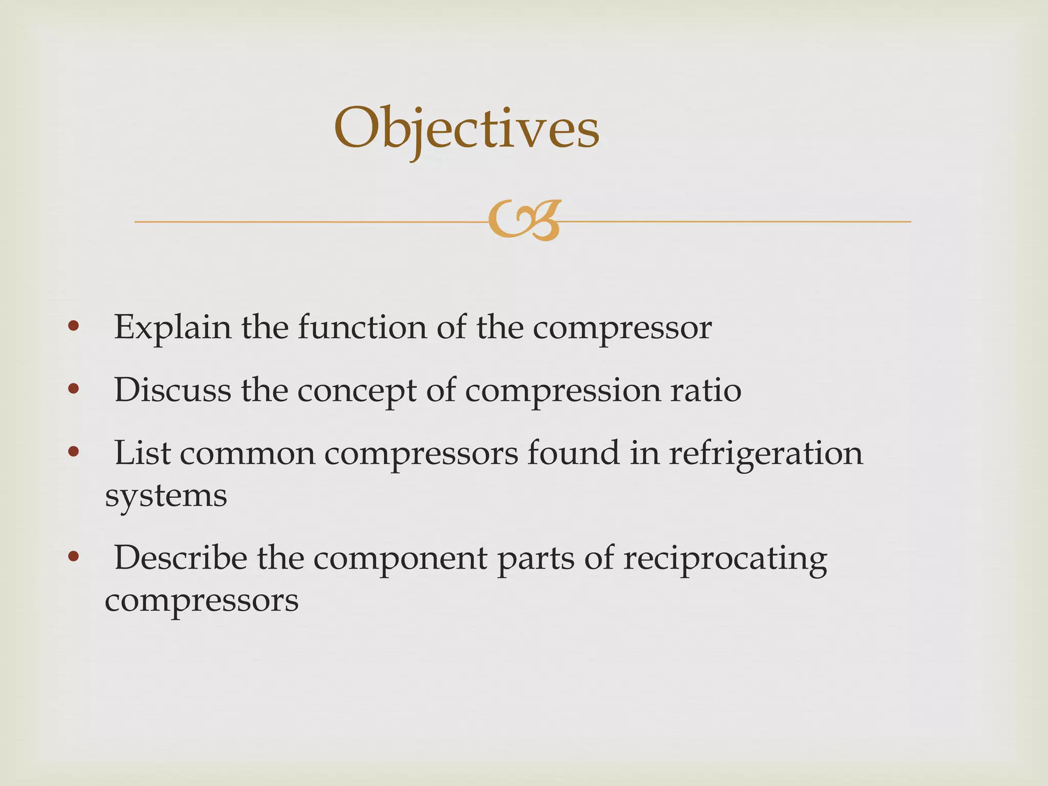 Objectives


• Explain the function of the compressor
• Discuss the concept of compression ratio

• List common compressors found in refrigeration
systems
• Describe the component parts of reciprocating
compressors

 