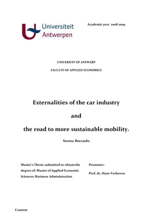Academic year 2008 2009
UNIVERSITY OF ANTWERP
FACULTY OF APPLIED ECONOMICS
Externalities of the car industry
and
the road to more sustainable mobility.
Serena Boccardo
Master’s Thesis submitted to obtain the
degree of: Master of Applied Economic
Sciences: Business Administration
Promoter:
Prof. dr. Hans Verboven
Content
 