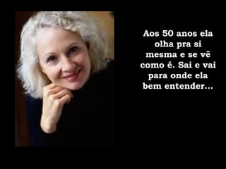 Aos 50 anos ela olha pra si mesma e se vê como é. Sai e vai para onde ela bem entender... 