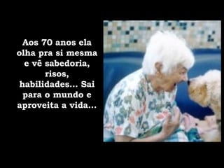 Aos 70 anos ela olha pra si mesma e vê sabedoria, risos, habilidades... Sai para o mundo e aproveita a vida... 
