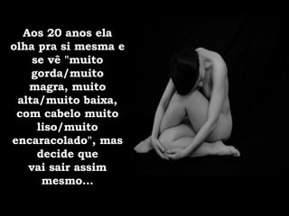 Aos 20 anos ela olha pra si mesma e se vê "muito gorda/muito magra, muito alta/muito baixa, com cabelo muito liso/muito encaracolado", mas decide que vai sair assim mesmo... 