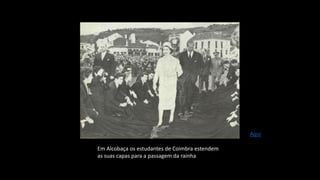 Em Alcobaça os estudantes de Coimbra estendem
as suas capas para a passagem da rainha
Aqui
 